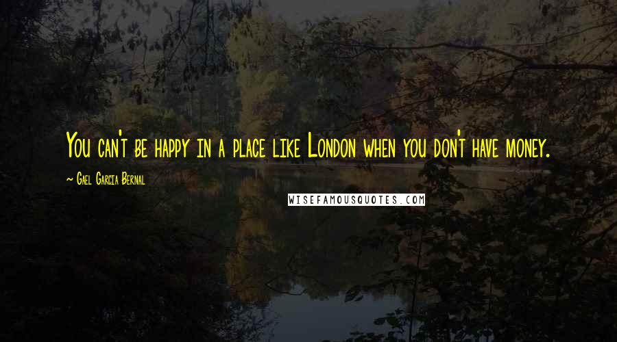 Gael Garcia Bernal Quotes: You can't be happy in a place like London when you don't have money.