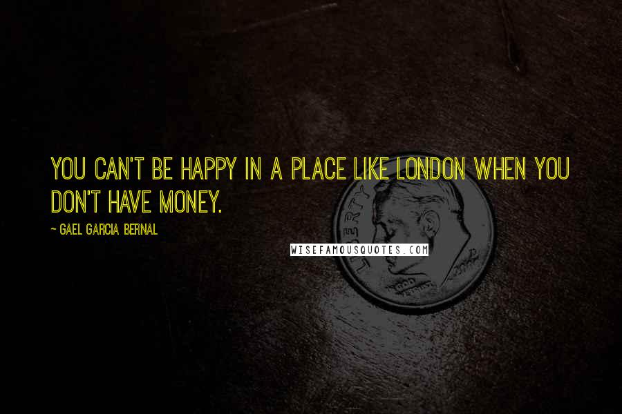 Gael Garcia Bernal Quotes: You can't be happy in a place like London when you don't have money.