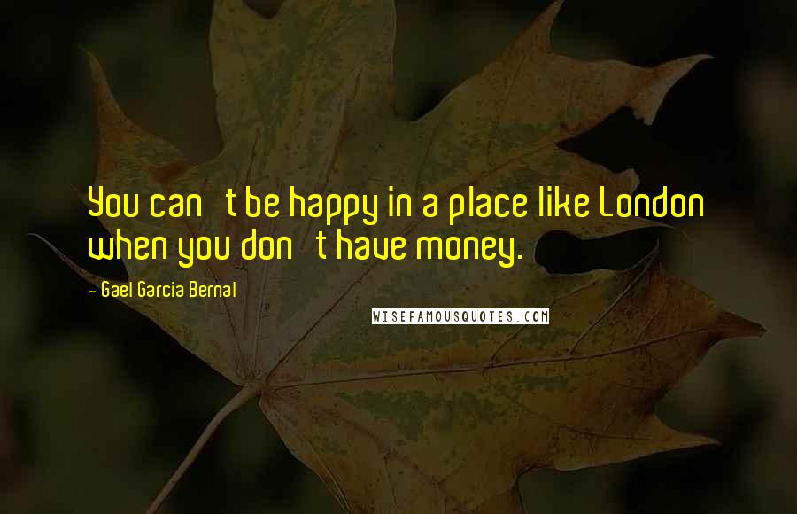 Gael Garcia Bernal Quotes: You can't be happy in a place like London when you don't have money.