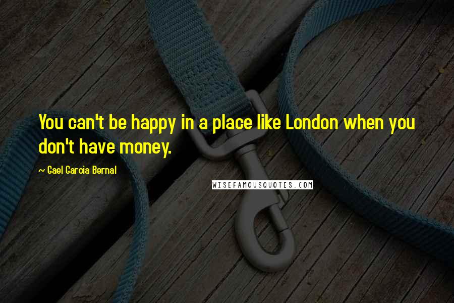 Gael Garcia Bernal Quotes: You can't be happy in a place like London when you don't have money.