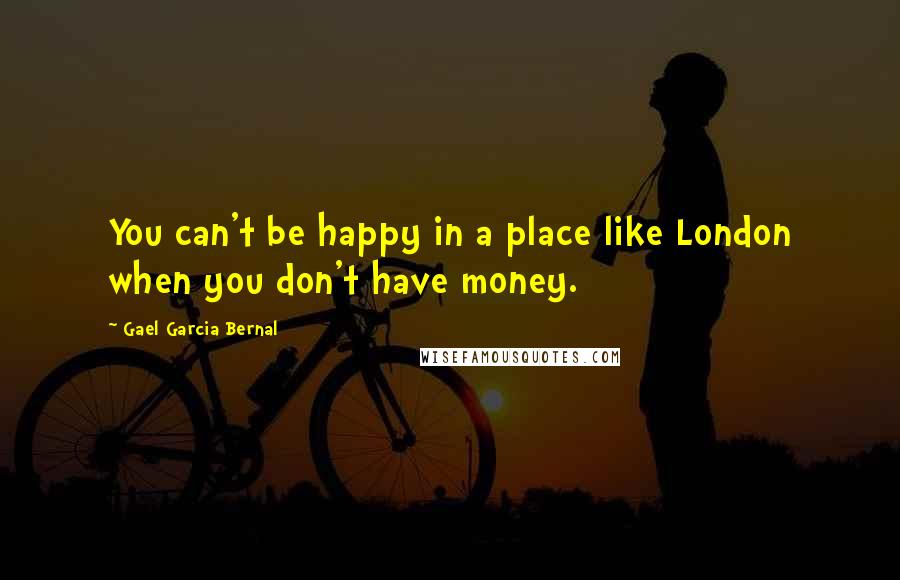 Gael Garcia Bernal Quotes: You can't be happy in a place like London when you don't have money.