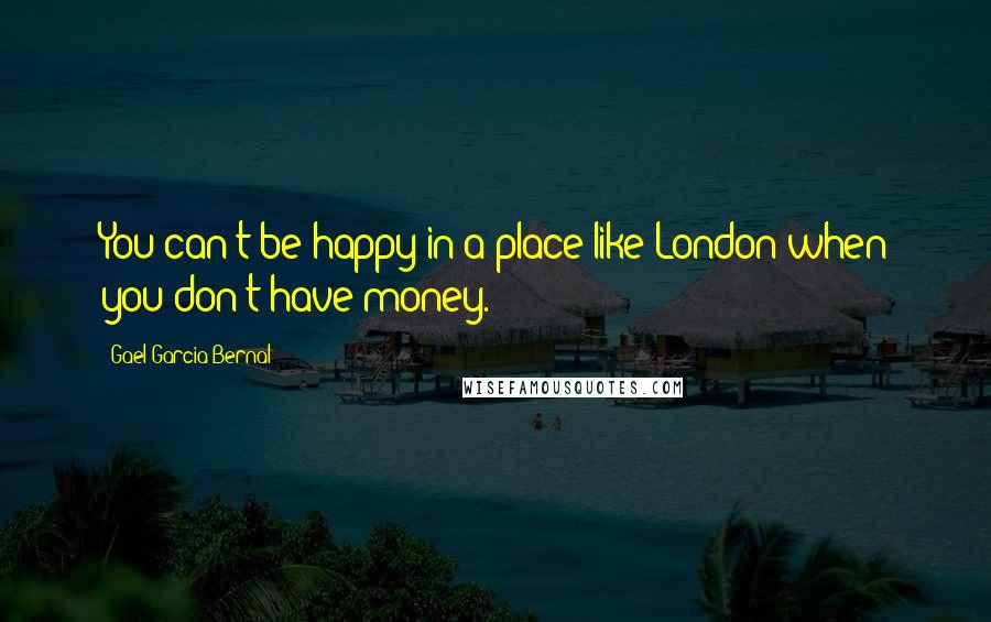 Gael Garcia Bernal Quotes: You can't be happy in a place like London when you don't have money.