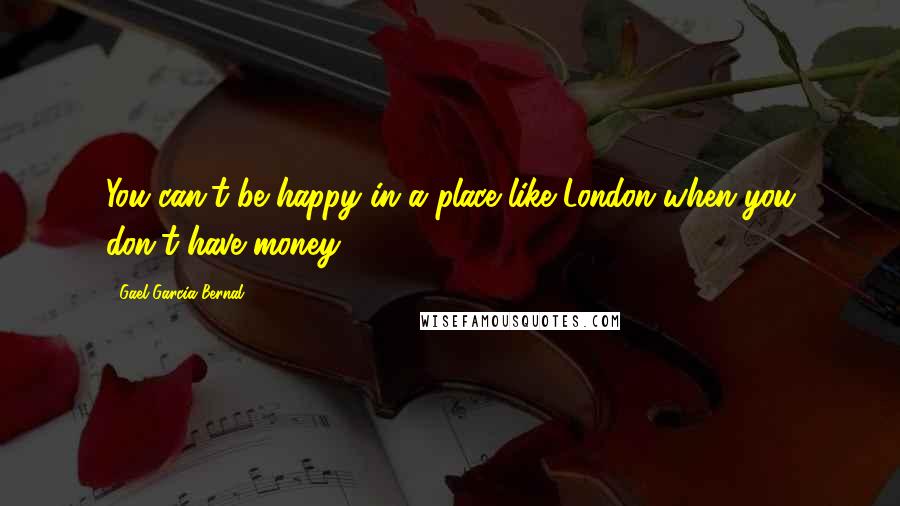 Gael Garcia Bernal Quotes: You can't be happy in a place like London when you don't have money.