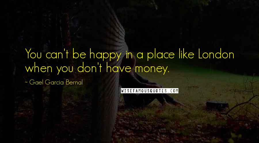 Gael Garcia Bernal Quotes: You can't be happy in a place like London when you don't have money.