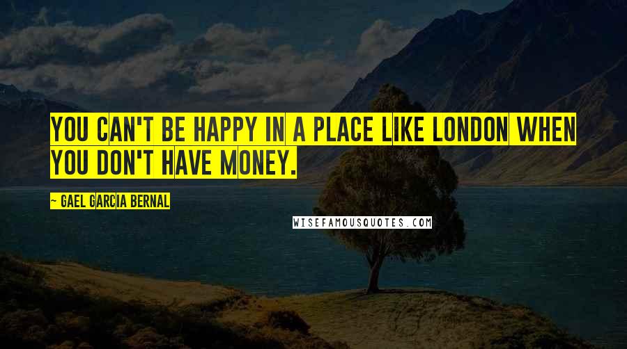 Gael Garcia Bernal Quotes: You can't be happy in a place like London when you don't have money.