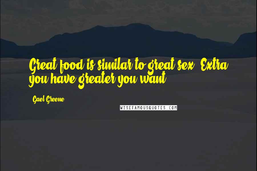 Gael Greene Quotes: Great food is similar to great sex. Extra you have greater you want.