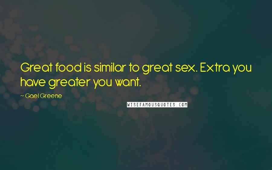 Gael Greene Quotes: Great food is similar to great sex. Extra you have greater you want.