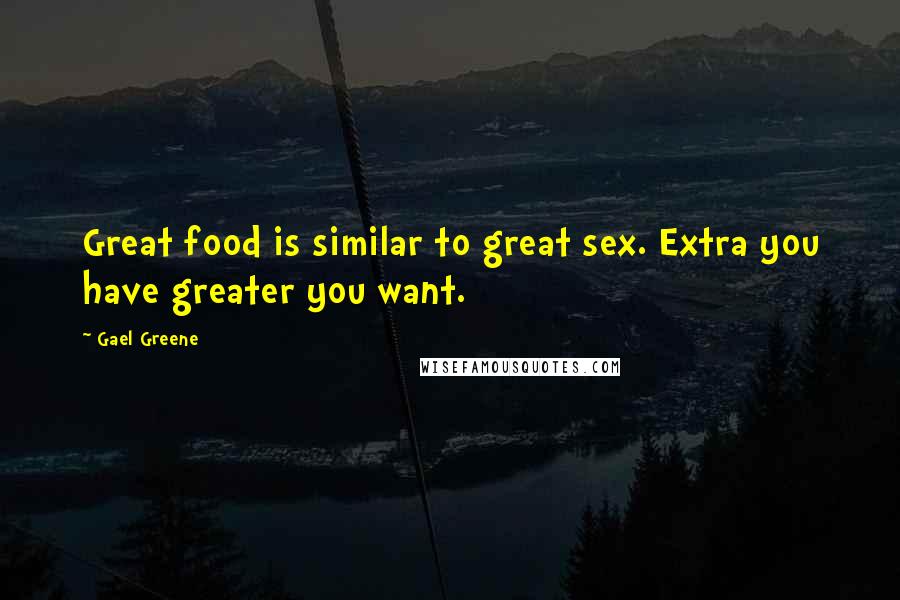 Gael Greene Quotes: Great food is similar to great sex. Extra you have greater you want.