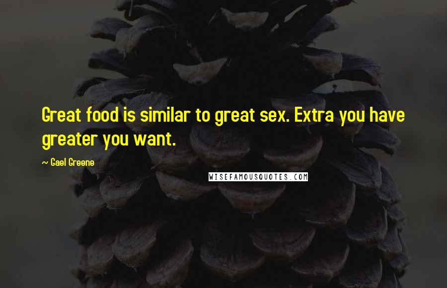 Gael Greene Quotes: Great food is similar to great sex. Extra you have greater you want.