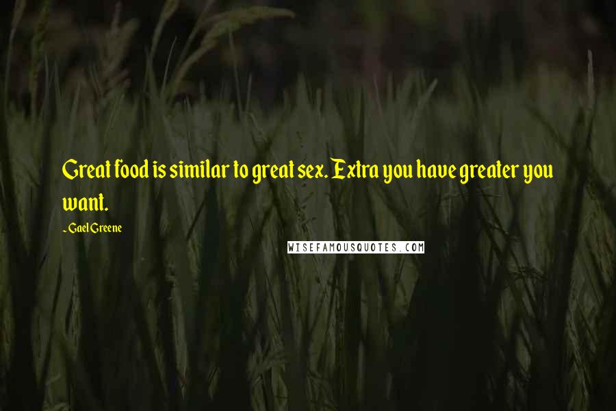 Gael Greene Quotes: Great food is similar to great sex. Extra you have greater you want.