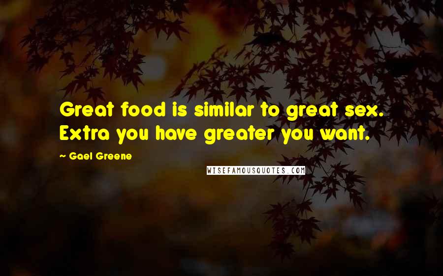 Gael Greene Quotes: Great food is similar to great sex. Extra you have greater you want.