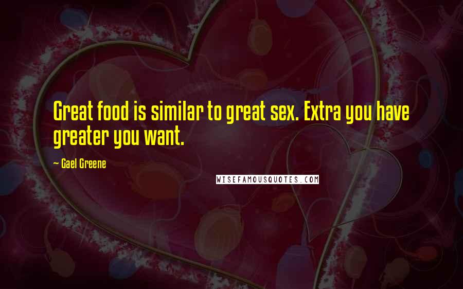 Gael Greene Quotes: Great food is similar to great sex. Extra you have greater you want.