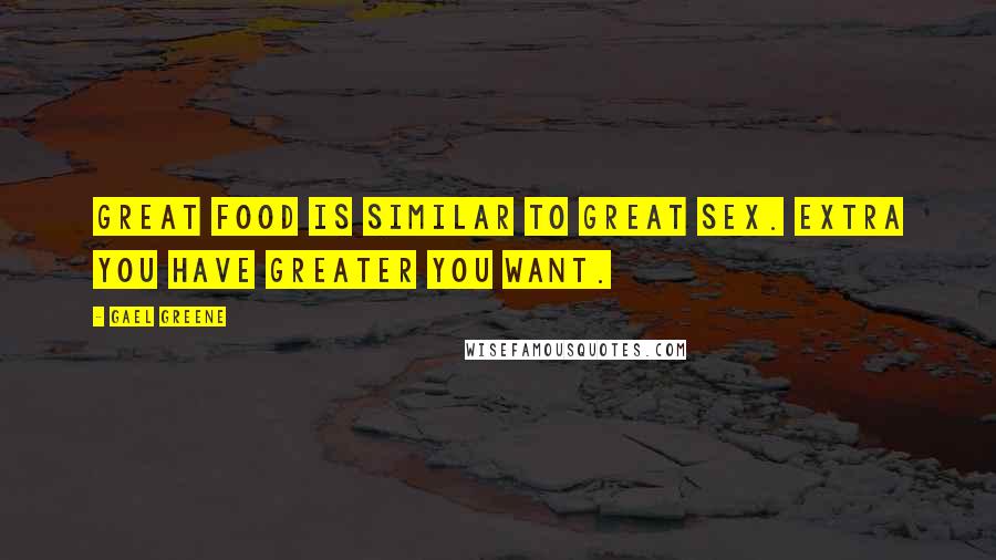 Gael Greene Quotes: Great food is similar to great sex. Extra you have greater you want.