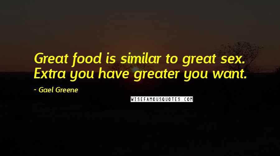 Gael Greene Quotes: Great food is similar to great sex. Extra you have greater you want.