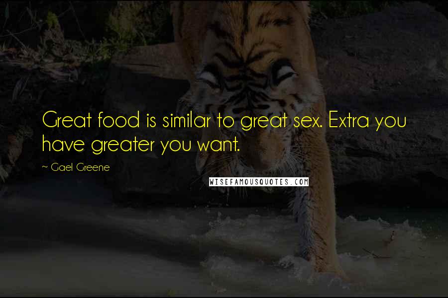 Gael Greene Quotes: Great food is similar to great sex. Extra you have greater you want.