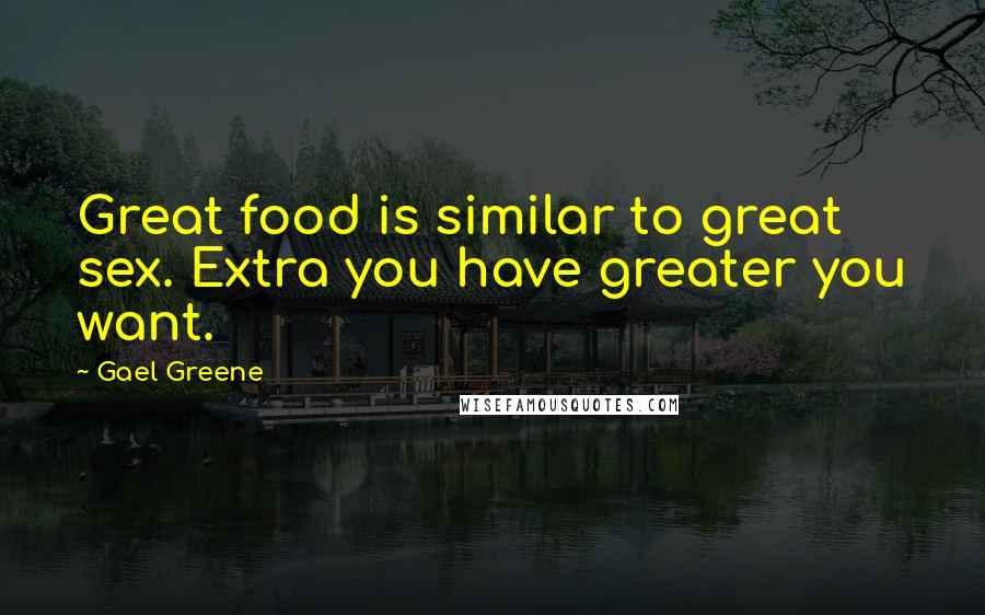 Gael Greene Quotes: Great food is similar to great sex. Extra you have greater you want.