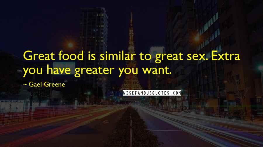 Gael Greene Quotes: Great food is similar to great sex. Extra you have greater you want.