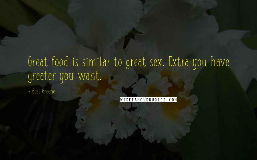 Gael Greene Quotes: Great food is similar to great sex. Extra you have greater you want.