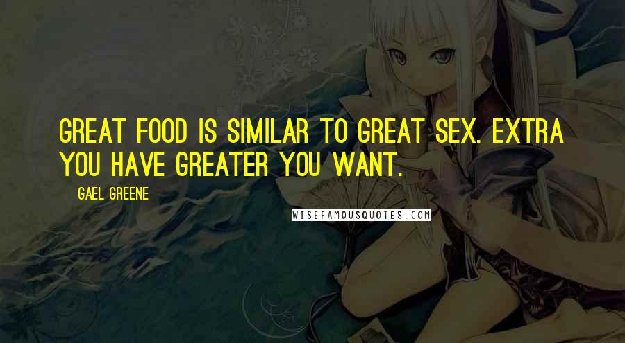 Gael Greene Quotes: Great food is similar to great sex. Extra you have greater you want.