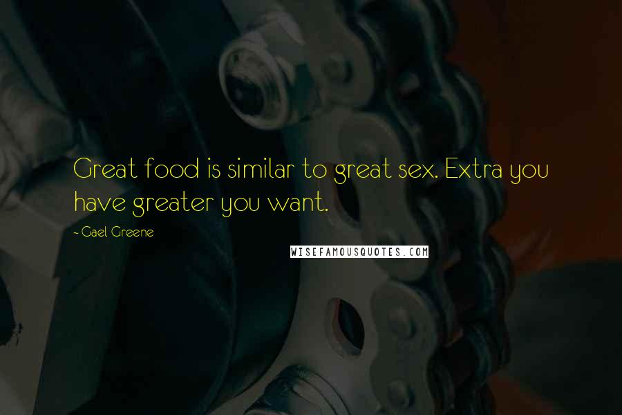 Gael Greene Quotes: Great food is similar to great sex. Extra you have greater you want.