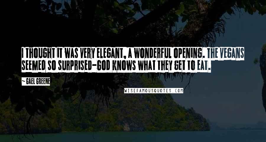 Gael Greene Quotes: I thought it was very elegant, a wonderful opening. The vegans seemed so surprised-God knows what they get to eat.