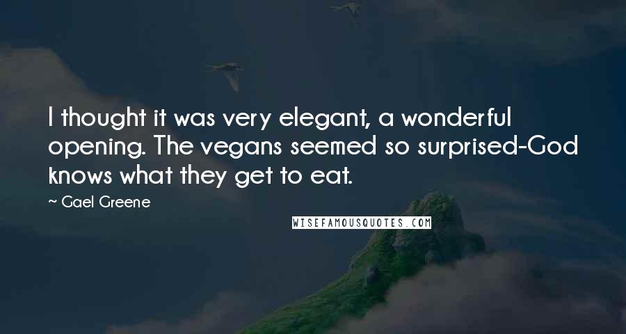 Gael Greene Quotes: I thought it was very elegant, a wonderful opening. The vegans seemed so surprised-God knows what they get to eat.