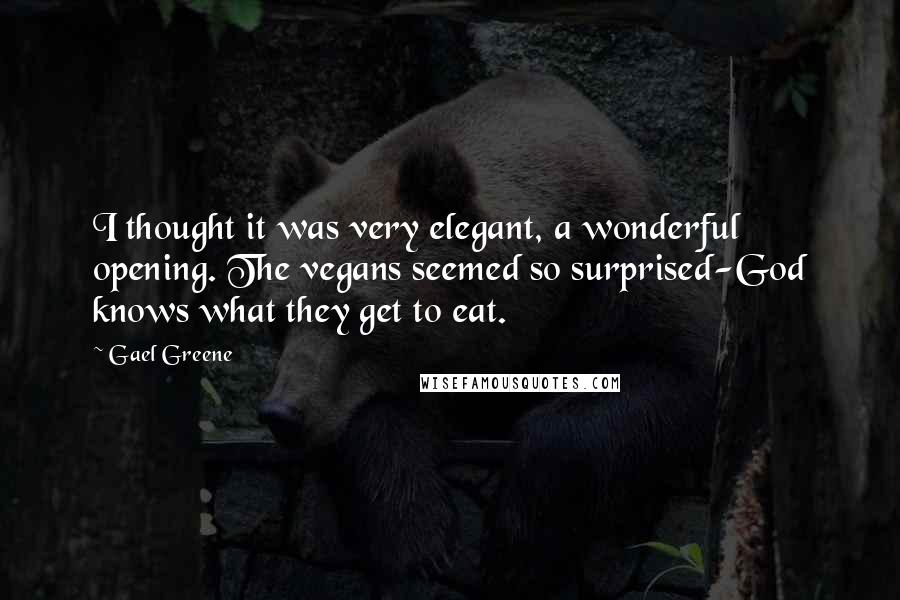 Gael Greene Quotes: I thought it was very elegant, a wonderful opening. The vegans seemed so surprised-God knows what they get to eat.