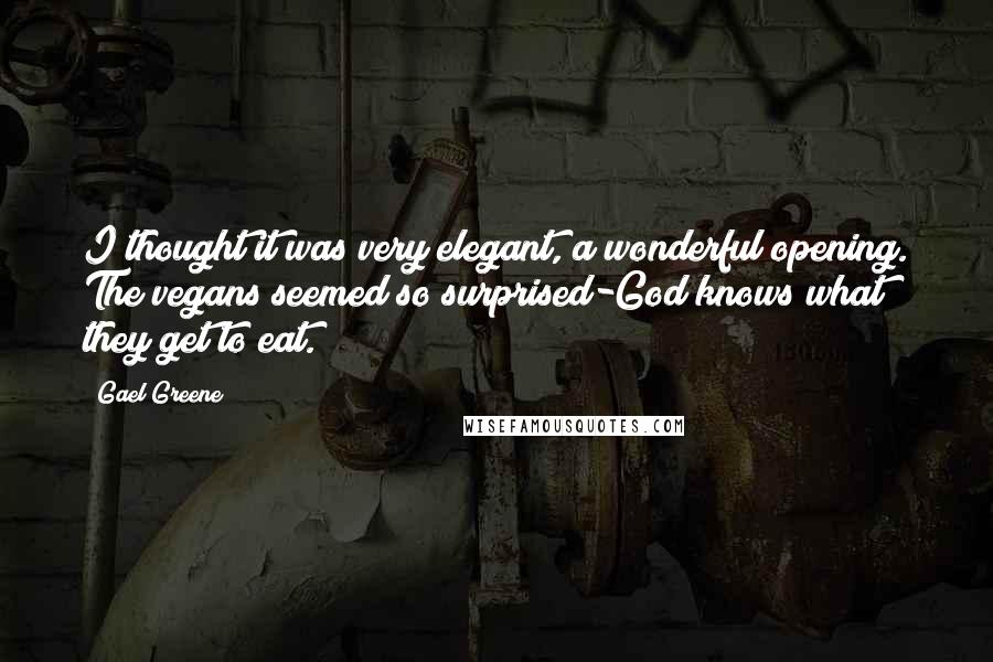 Gael Greene Quotes: I thought it was very elegant, a wonderful opening. The vegans seemed so surprised-God knows what they get to eat.