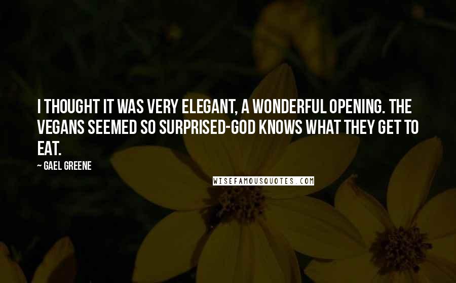 Gael Greene Quotes: I thought it was very elegant, a wonderful opening. The vegans seemed so surprised-God knows what they get to eat.