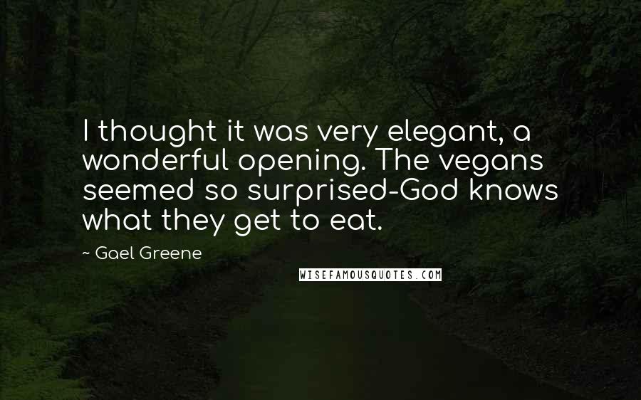 Gael Greene Quotes: I thought it was very elegant, a wonderful opening. The vegans seemed so surprised-God knows what they get to eat.