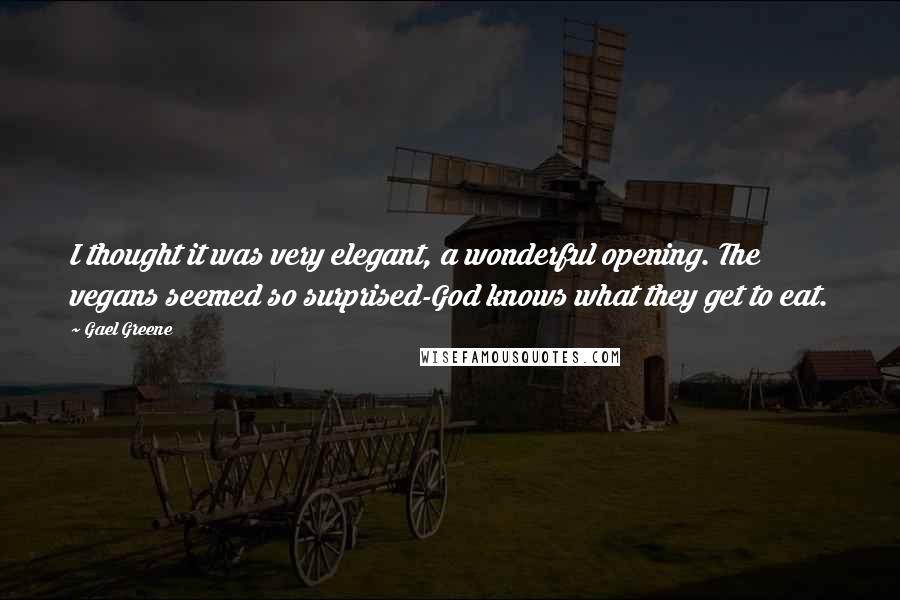 Gael Greene Quotes: I thought it was very elegant, a wonderful opening. The vegans seemed so surprised-God knows what they get to eat.