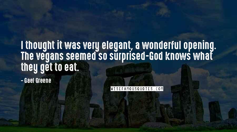 Gael Greene Quotes: I thought it was very elegant, a wonderful opening. The vegans seemed so surprised-God knows what they get to eat.