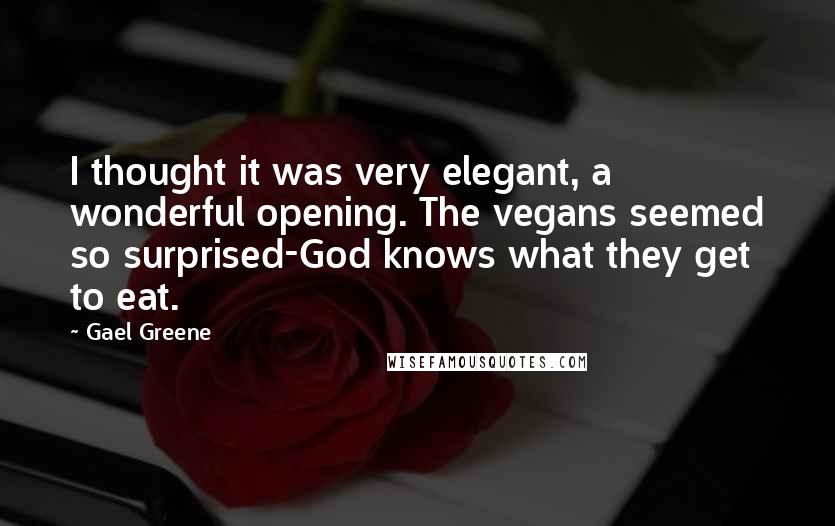 Gael Greene Quotes: I thought it was very elegant, a wonderful opening. The vegans seemed so surprised-God knows what they get to eat.