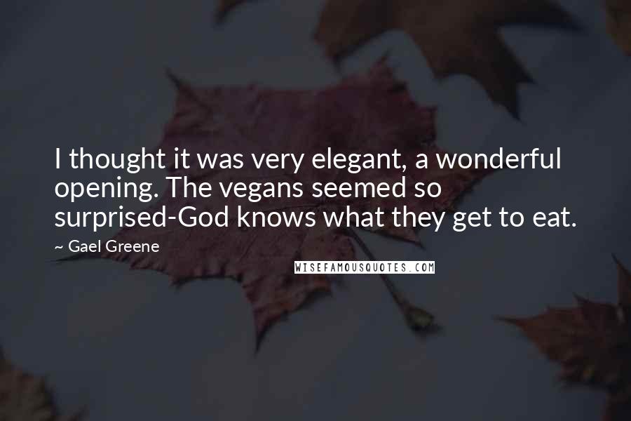 Gael Greene Quotes: I thought it was very elegant, a wonderful opening. The vegans seemed so surprised-God knows what they get to eat.