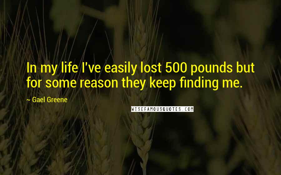 Gael Greene Quotes: In my life I've easily lost 500 pounds but for some reason they keep finding me.