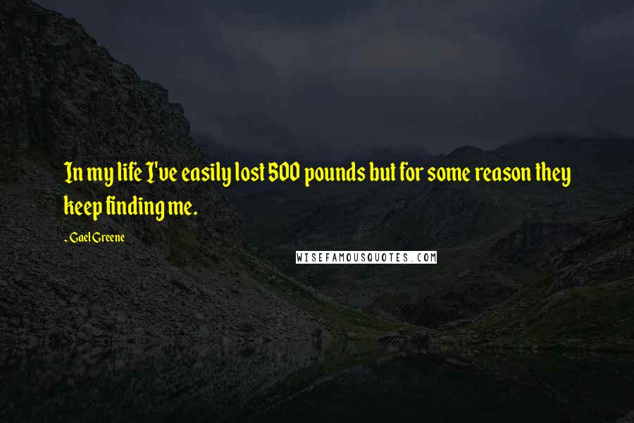 Gael Greene Quotes: In my life I've easily lost 500 pounds but for some reason they keep finding me.