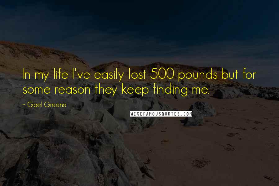 Gael Greene Quotes: In my life I've easily lost 500 pounds but for some reason they keep finding me.