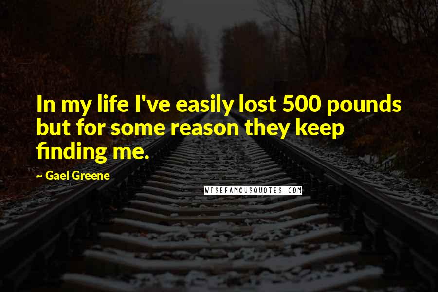 Gael Greene Quotes: In my life I've easily lost 500 pounds but for some reason they keep finding me.