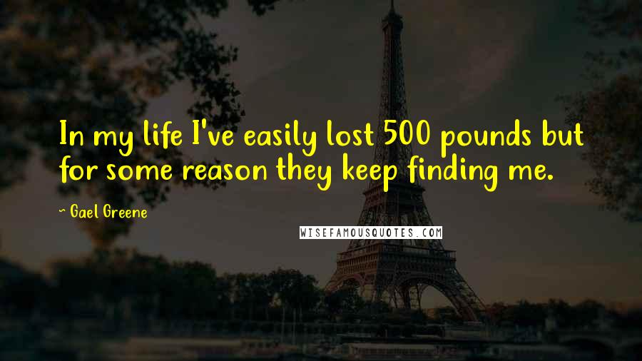 Gael Greene Quotes: In my life I've easily lost 500 pounds but for some reason they keep finding me.