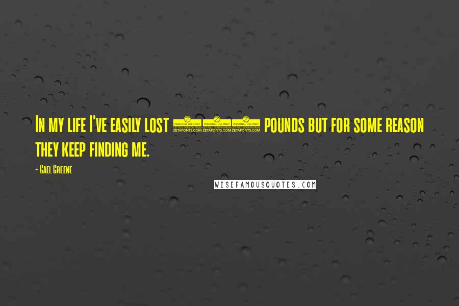 Gael Greene Quotes: In my life I've easily lost 500 pounds but for some reason they keep finding me.