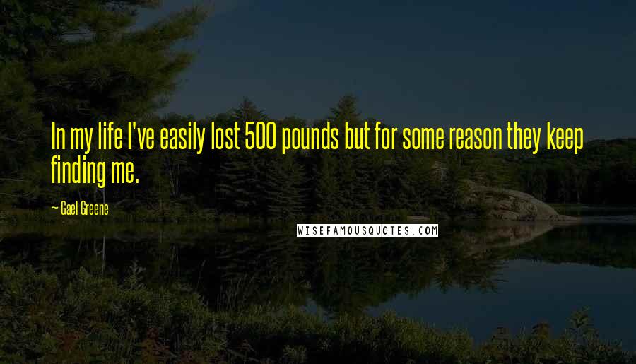 Gael Greene Quotes: In my life I've easily lost 500 pounds but for some reason they keep finding me.