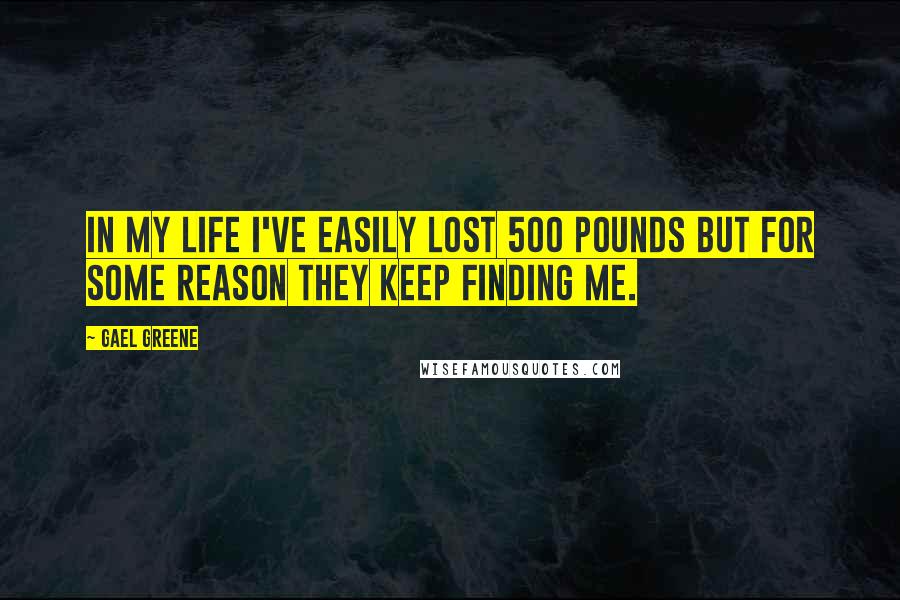 Gael Greene Quotes: In my life I've easily lost 500 pounds but for some reason they keep finding me.