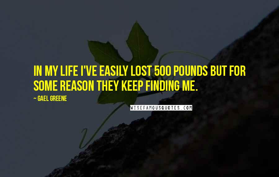 Gael Greene Quotes: In my life I've easily lost 500 pounds but for some reason they keep finding me.