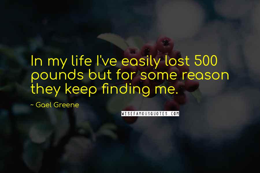 Gael Greene Quotes: In my life I've easily lost 500 pounds but for some reason they keep finding me.