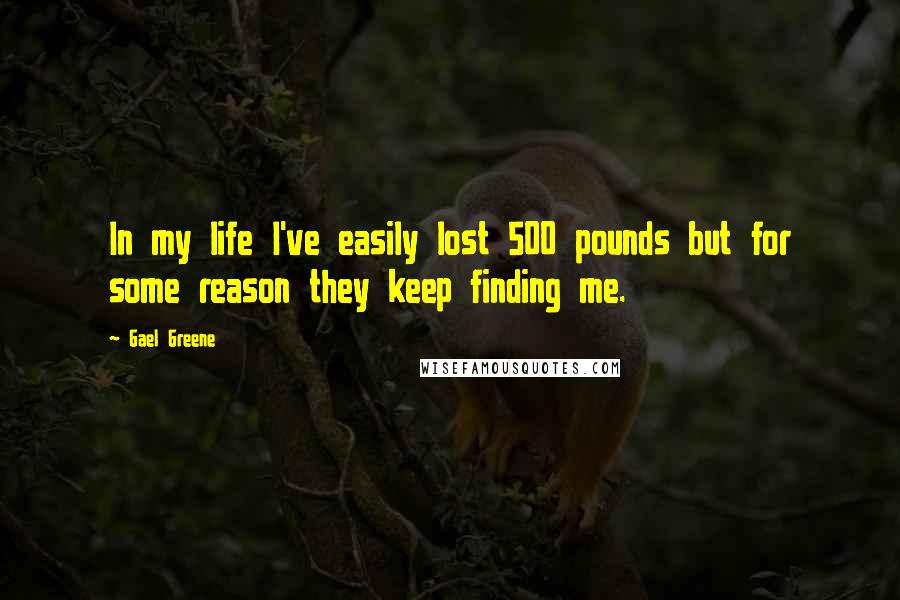 Gael Greene Quotes: In my life I've easily lost 500 pounds but for some reason they keep finding me.