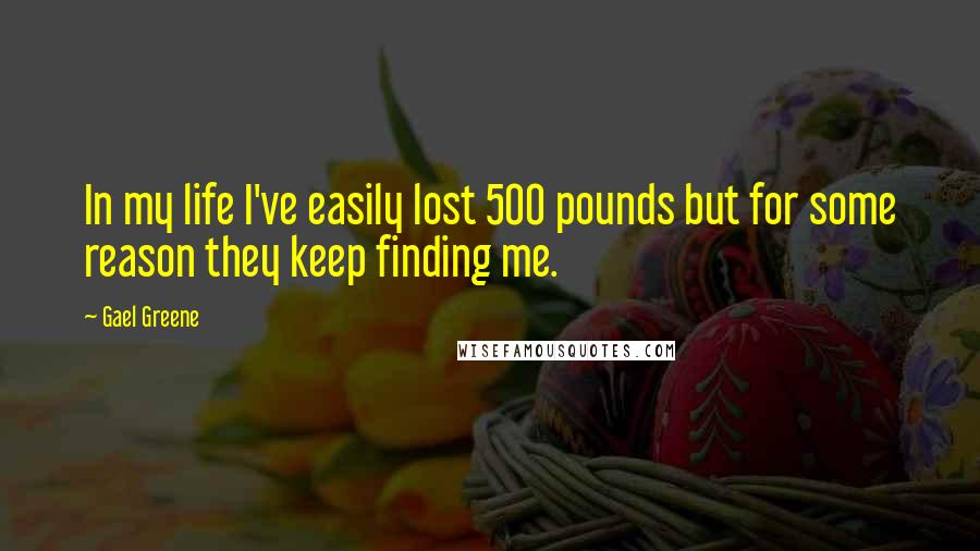 Gael Greene Quotes: In my life I've easily lost 500 pounds but for some reason they keep finding me.