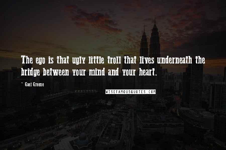 Gael Greene Quotes: The ego is that ugly little troll that lives underneath the bridge between your mind and your heart.