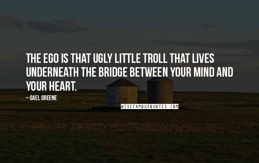 Gael Greene Quotes: The ego is that ugly little troll that lives underneath the bridge between your mind and your heart.