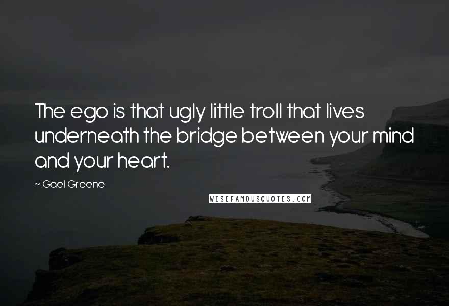 Gael Greene Quotes: The ego is that ugly little troll that lives underneath the bridge between your mind and your heart.