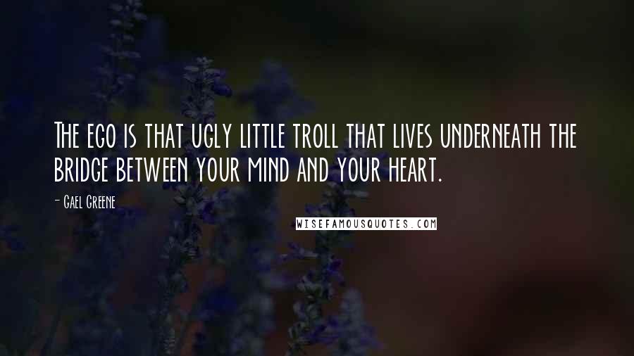 Gael Greene Quotes: The ego is that ugly little troll that lives underneath the bridge between your mind and your heart.